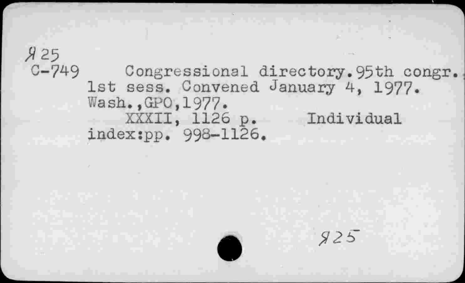 ﻿C-749 Congressional directory.95th congr.
1st sess. Convened January 4, 1977« Wash.,GPO,1977.
XXXII, 1126 p. Individual indexspp, 998-1126.